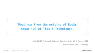 “Road	map	from	the	writing	of	Books”

about	iOS	UI	Tips	&	Techniques.
Fumiya	Sakai	(Just1factory)
2018/12/04	Technical	Dojinshi	Reprint	Night	#3	@	Impress	R&D
 