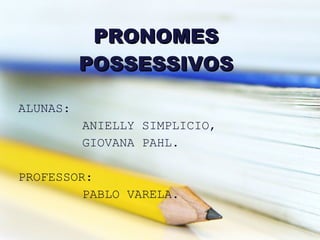ALUNAS: ANIELLY SIMPLICIO, GIOVANA PAHL. PROFESSOR: PABLO VARELA. PRONOMES POSSESSIVOS 