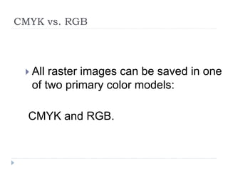 CMYK vs. RGB
 All raster images can be saved in one
of two primary color models:
CMYK and RGB.
 