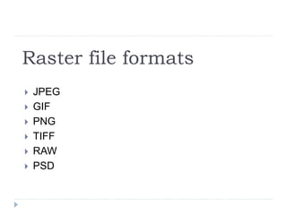 Raster file formats
 JPEG
 GIF
 PNG
 TIFF
 RAW
 PSD
 
