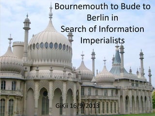 Bournemouth to Bude to
Berlin in
Search of Information
Imperialists
GiKii 16/9/2013
 