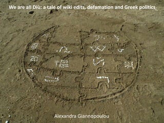 We are all Diù: a tale of wiki edits, defamation and Greek politics 
Alexandra Giannopoulou 
 