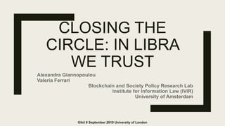 CLOSING THE
CIRCLE: IN LIBRA
WE TRUST
Alexandra Giannopoulou
Valeria Ferrari
Blockchain and Society Policy Research Lab
Institute for Information Law (IViR)
University of Amsterdam
Gikii 9 September 2019 University of London
 