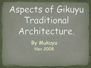 Aspects of Gikuyu Traditional Architecture. By Mukuyu Nov 2008 