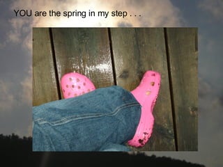 YOU are the spring in my step . . .