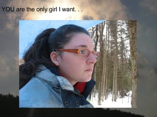 YOU are the only girl I want. . .