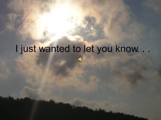 I just wanted to let you know. . .