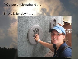 YOU are a helping hand . . . I have fallen down . . .