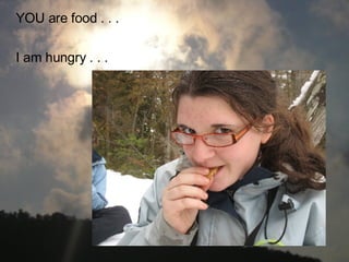 YOU are food . . . I am hungry . . .