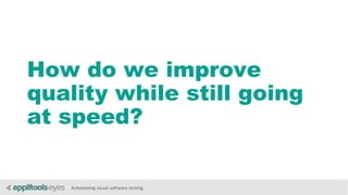 Automating visual software testing
How do we improve
quality while still going
at speed?
 