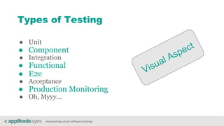 Automating visual software testing
Types of Testing
● Unit
● Component
● Integration
● Functional
● E2e
● Acceptance
● Production Monitoring
● Oh, Myyy...
Visual Aspect
 