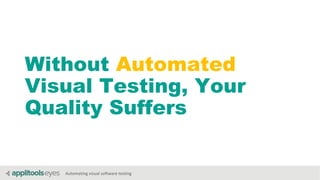 Automating visual software testing
Without Automated
Visual Testing, Your
Quality Suffers
 