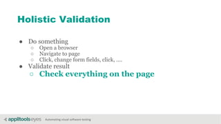 Automating visual software testing
Holistic Validation
● Do something
○ Open a browser
○ Navigate to page
○ Click, change form fields, click, ....
● Validate result
○ Check everything on the page
 