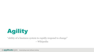 Automating visual software testing
Agility
“ability of a business system to rapidly respond to change”
– Wikipedia
 