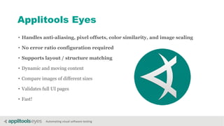 Automating visual software testing
Applitools Eyes
• Handles anti-aliasing, pixel offsets, color similarity, and image scaling
• No error ratio configuration required
• Supports layout / structure matching
• Dynamic and moving content
• Compare images of different sizes
• Validates full UI pages
• Fast!
 