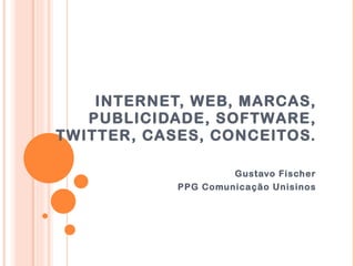 INTERNET, WEB, MARCAS, PUBLICIDADE, SOFTWARE, TWITTER, CASES, CONCEITOS. Gustavo Fischer PPG Comunicação Unisinos 