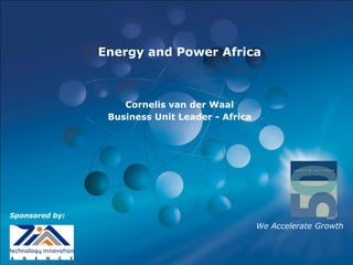 Energy and Power Africa



                    Cornelis van der Waal
                 Business Unit Leader - Africa




Sponsored by:
                                                 We Accelerate Growth


                                                                    1
 