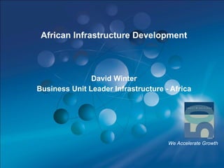 African Infrastructure Development



               David Winter
Business Unit Leader Infrastructure - Africa




                                     We Accelerate Growth


                                                        1
 
