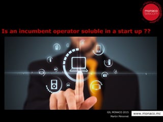 GIL MONACO 2015
Martin Péronnet
www.monaco.mc
Is an incumbent operator soluble in a start up ??
 