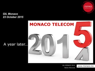 GIL MONACO 2015
Martin Péronnet
www.monaco.mc
GIL Monaco
23 October 2015
MONACO TELECOM
A year later…..
 