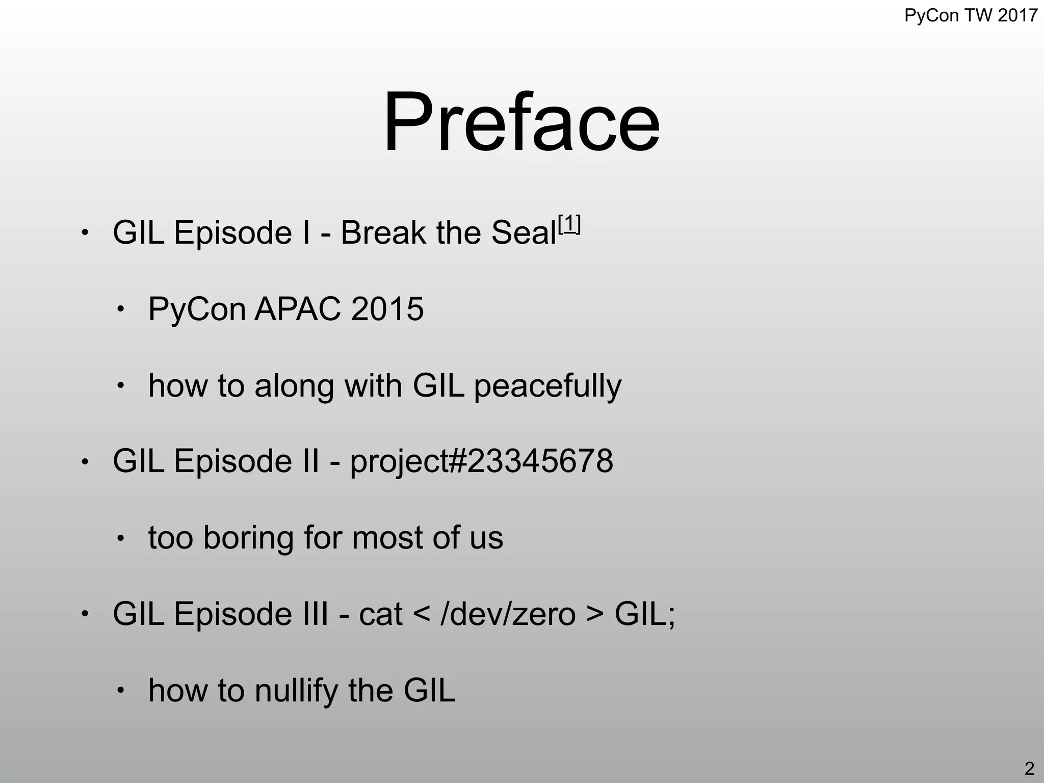PyCon TW 2017
Preface
• GIL Episode I - Break the Seal[1]
• PyCon APAC 2015
• how to along with GIL peacefully
• GIL Episode II - project#23345678
• too boring for most of us
• GIL Episode III - cat < /dev/zero > GIL;
• how to nullify the GIL
2
 