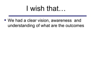 I wish that…  We had a clear vision, awareness  and understanding of what are the outcomes  