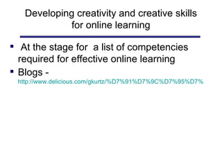 Developing creativity and creative skills for online learning At the stage for  a list of competencies required for effective online learning Blogs -  http://www.delicious.com/gkurtz/%D7%91%D7%9C%D7%95%D7%92%D7%99%D7%9D2 