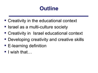 Outline Creativity in the educational context Israel as a multi-culture society Creativity in  Israel educational context Developing creativity and creative skills  E-learning definition I wish that…  