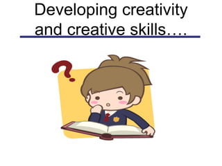 Developing creativity and creative skills…. 