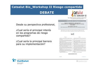 Catsalut Bio_Workshop II Riesgo compartido

                       DEBATE
                                                       II



  Desde su perspectiva profesional,

  ¿Cual sería el principal interés
  en los programas de riesgo
  compartido?

  ¿Cual sería la principal barrera
  para su implementación?




                                       Generalitat de Catalunya
                                       Departament de Salut
 