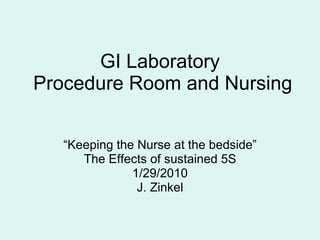 GI Laboratory  Procedure Room and Nursing  “ Keeping the Nurse at the bedside” The Effects of sustained 5S 1/29/2010 J. Zinkel 