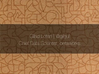 Gilad Lotan | @gilgul 
Chief Data Scientist, betaworks 
 