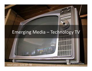 Emerging Media – Technology TV 




                               ﬂickr: sharynmorrow 
Gilad Lotan – June 25th ‘08 
 