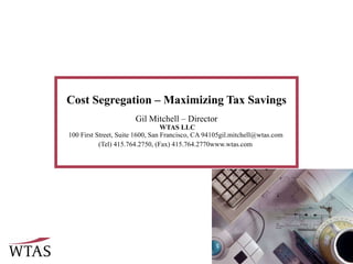 Cost Segregation – Maximizing Tax Savings Gil Mitchell – Director   WTAS LLC 100 First Street, Suite 1600, San Francisco, CA 94105 gil.mitchell@wtas.com  (Tel) 415.764.2750, (Fax) 415.764.2770 www.wtas.com   