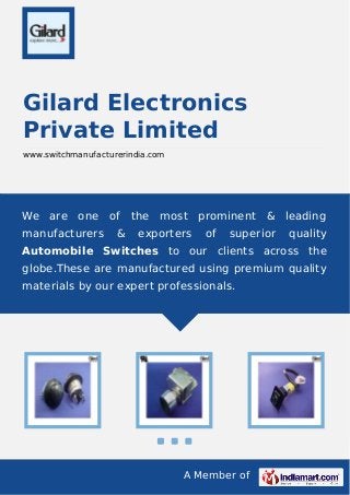 A Member of
Gilard Electronics
Private Limited
www.switchmanufacturerindia.com
We are one of the most prominent & leading
manufacturers & exporters of superior quality
Automobile Switches to our clients across the
globe.These are manufactured using premium quality
materials by our expert professionals.
 