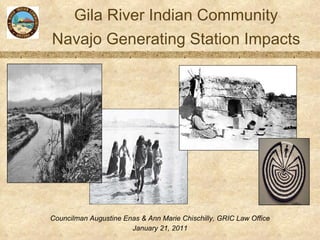 Gila River Indian Community Navajo Generating Station Impacts Councilman Augustine Enas & Ann Marie Chischilly, GRIC Law Office January 21, 2011 