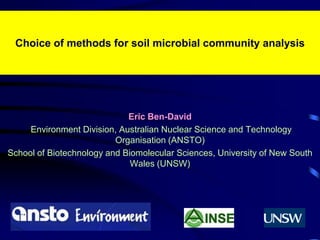 1 Choice of methods for soil microbial community analysis Eric Ben-David Environment Division, Australian Nuclear Science and Technology Organisation (ANSTO) School of Biotechnology and Biomolecular Sciences, University of New South Wales (UNSW) 