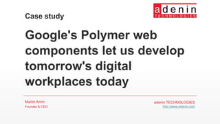 Google's Polymer web
components let us develop
tomorrow's digital
workplaces today
Martin Amm
Founder & CEO
Case study
adenin TECHNOLOGIES
http://www.adenin.com
 