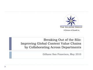A Division of Outsell, Inc.




              Breaking Out of the Silo:
Improving Global Content Value Chains
  by Collaborating Across Departments

              Gilbane San Francisco, May 2010
 