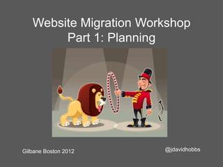Website Migration Workshop
        Part 1: Planning




Gilbane Boston 2012     @jdavidhobbs
 