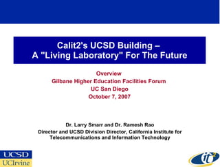 Calit2's UCSD Building –  A &quot;Living Laboratory&quot; For The Future Overview  Gilbane Higher Education Facilities Forum  UC San Diego October 7, 2007 Dr. Larry Smarr and Dr. Ramesh Rao Director and UCSD Division Director, California Institute for Telecommunications and Information Technology 