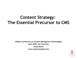 Content Strategy:
The Essential Precursor to CMS

Gilbane Conference on Content Management Technologies
April 2005, San Francisco
Hilary Marsh
www.contentcompany.biz

 