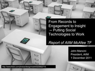 From Records to
                                                     Engagement to Insight
                                                     -- Putting Social
                                                     Technologies to Work

                                                     Report of AIIM McAfee TF

                                                                 John Mancini
                                                                 President, AIIM
                                                                 1 December 2011


http://www.flickr.com/photos/designmark/6325852715
 