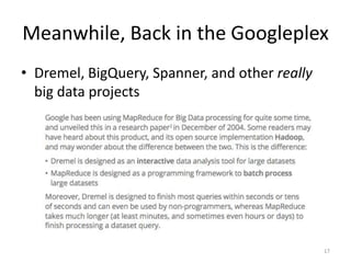 Meanwhile, Back in the Googleplex
• Dremel, BigQuery, Spanner, and other really
  big data projects




                                                17
 