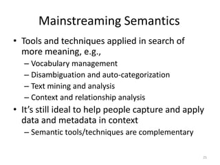 Mainstreaming Semantics
• Tools and techniques applied in search of
  more meaning, e.g.,
  – Vocabulary management
  – Disambiguation and auto-categorization
  – Text mining and analysis
  – Context and relationship analysis
• It’s still ideal to help people capture and apply
  data and metadata in context
  – Semantic tools/techniques are complementary

                                                  25
 