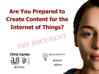 Are You Prepared to
Create Content for the
Internet of Things?

DO
HE
T

NT
ME
CU

Chris Carter
@Gilbane
@CyWhisp

#gilbane

 