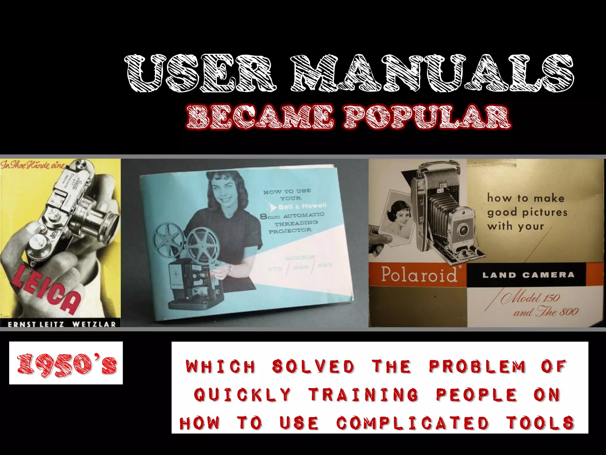USER MANUALS
          BECAME POPULAR




1950’s     Which solved the problem of
            quickly training people on
          how to use complicated tools
 