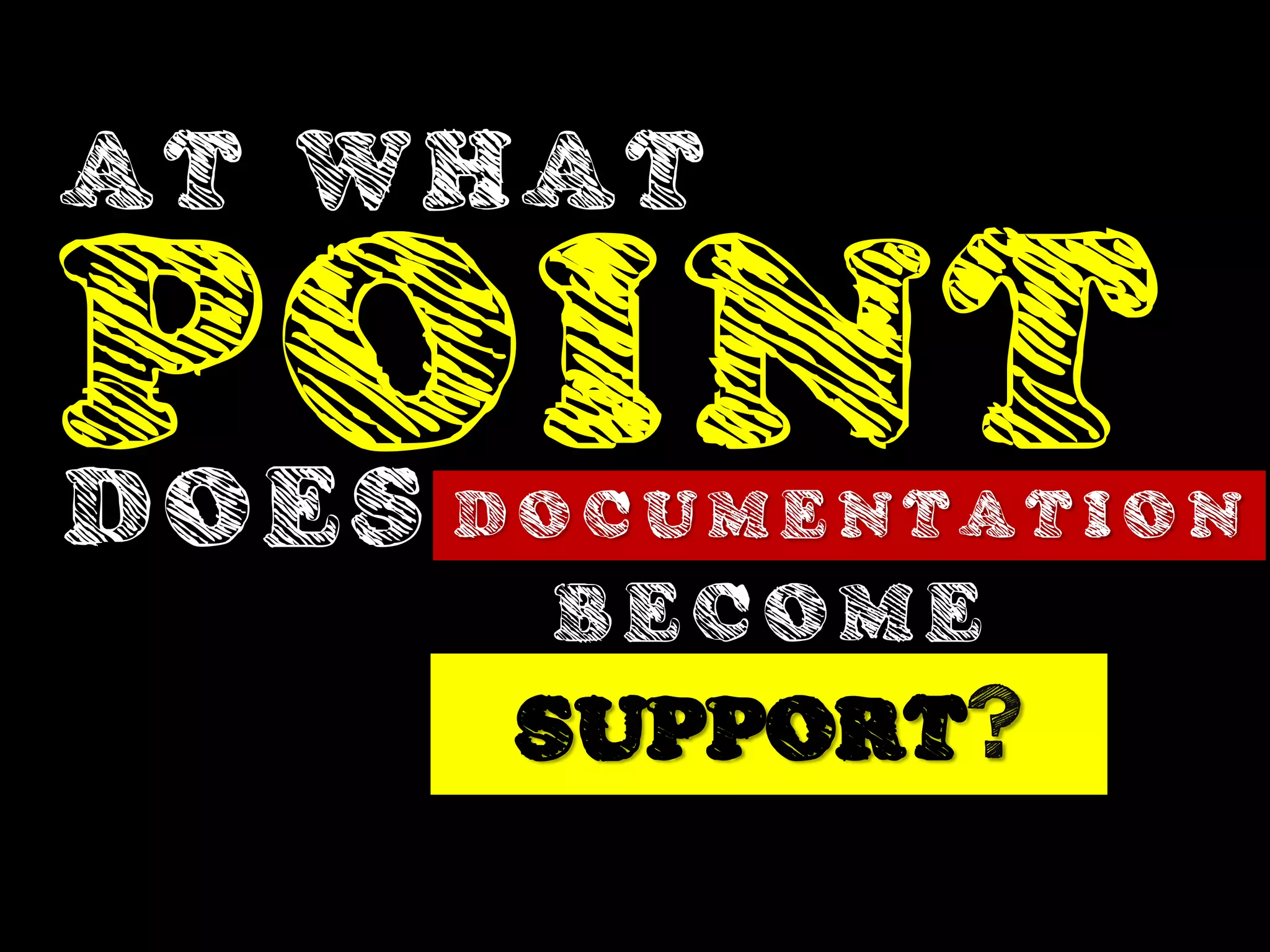 AT WHAT

POINT
DOES D O C U M E N T A T I O N
            BECOME
           SUPPORT?
 