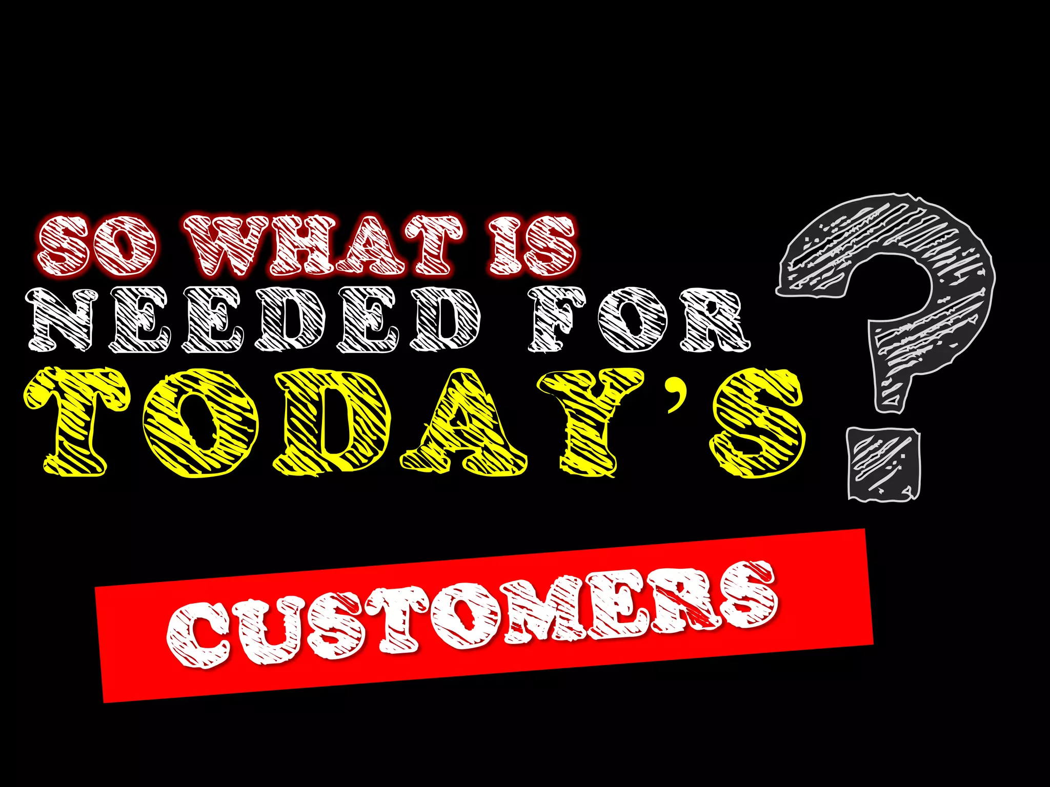 SO WHAT IS
N EEDED FO R
TODAY’S
 