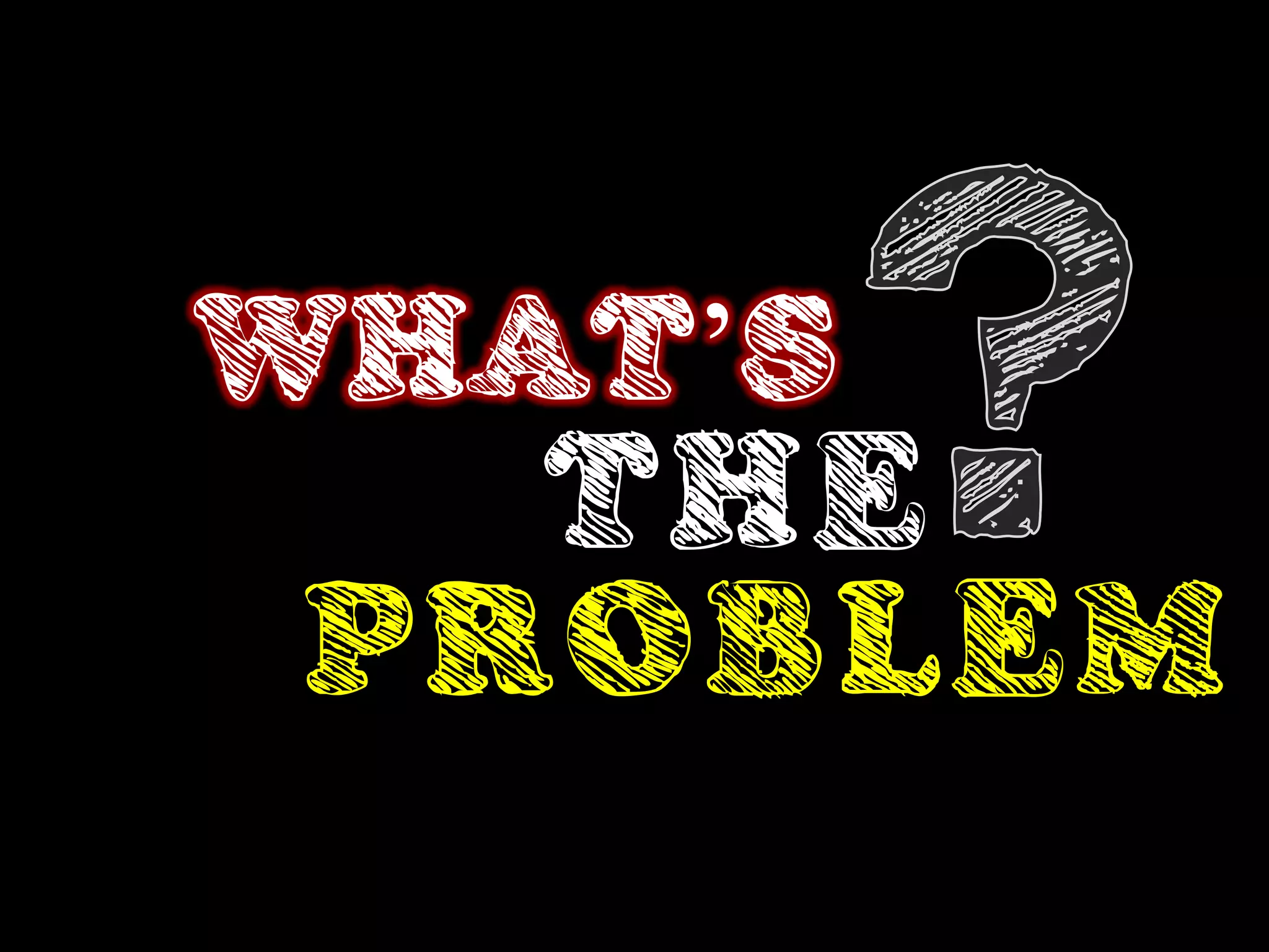 WHAT’S
   THE
 PROBLEM
 